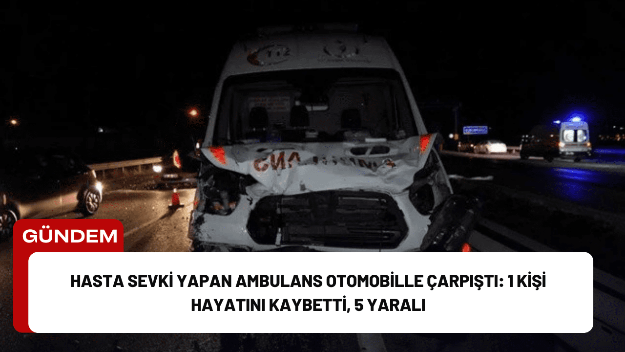 Hasta Sevki Yapan Ambulans Otomobille Çarpıştı: 1 Kişi Hayatını Kaybetti, 5 Yaralı