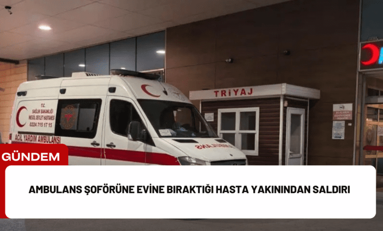 ambulans şoförüne evine bıraktığı hasta yakınından saldırı