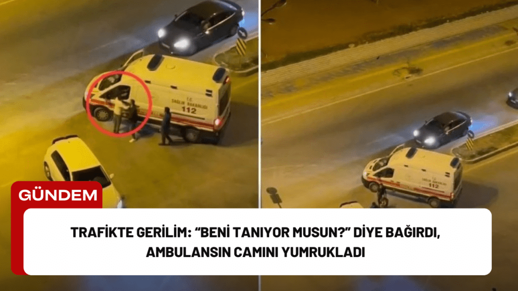 Trafikte Gerilim: “Beni Tanıyor musun?” Diye Bağırdı, Ambulansın Camını Yumrukladı