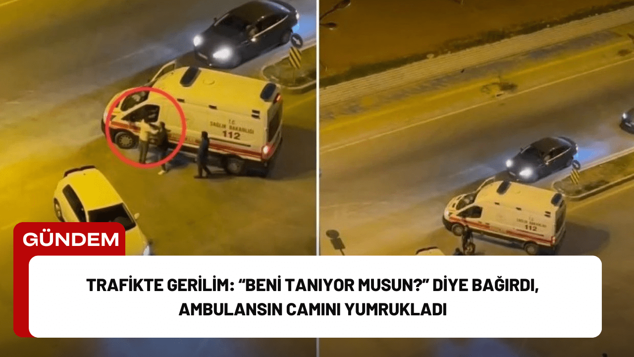 Trafikte Gerilim: “Beni Tanıyor musun?” Diye Bağırdı, Ambulansın Camını Yumrukladı