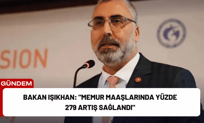 bakan işıkhan: "memur maaşlarında yüzde 279 artış sağlandı"