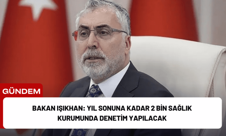 bakan işıkhan: yıl sonuna kadar 2 bin sağlık kurumunda denetim yapılacak