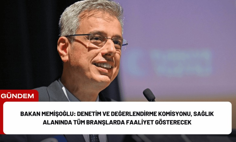 bakan memişoğlu: denetim ve değerlendirme komisyonu, sağlık alanında tüm branşlarda faaliyet gösterecek