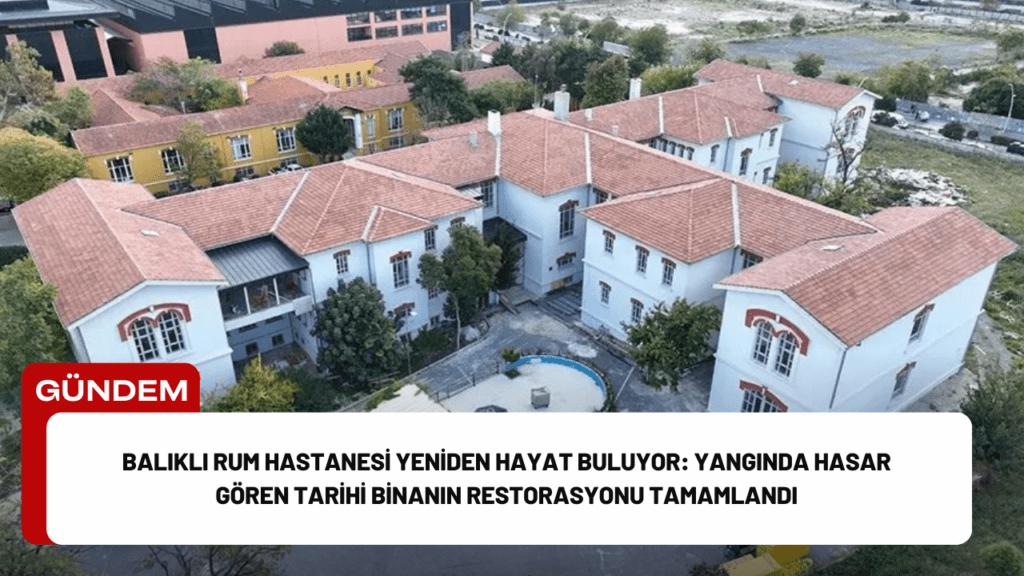 Balıklı Rum Hastanesi Yeniden Hayat Buluyor: Yangında Hasar Gören Tarihi Binanın Restorasyonu Tamamlandı