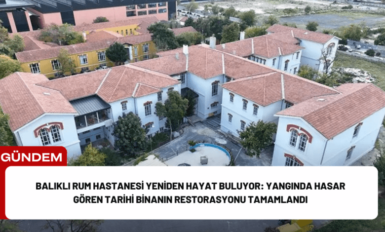 balıklı rum hastanesi yeniden hayat buluyor: yangında hasar gören tarihi binanın restorasyonu tamamlandı