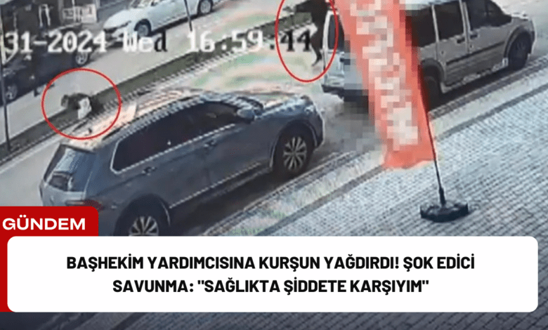 başhekim yardımcısına kurşun yağdırdı! şok edici savunma: "sağlıkta şiddete karşıyım"