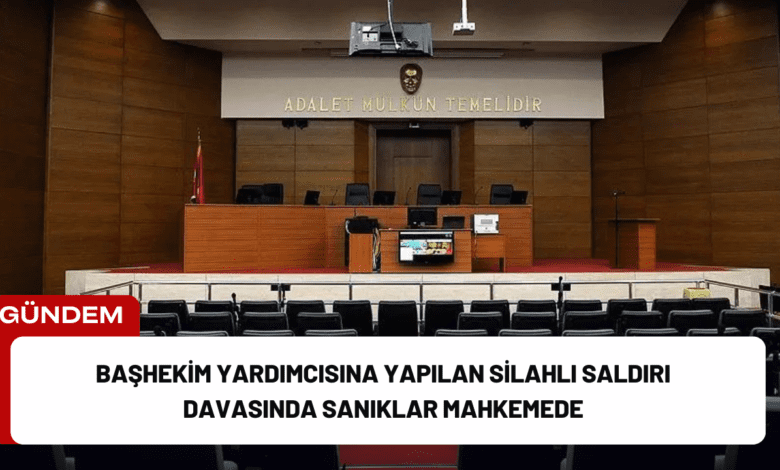 başhekim yardımcısına yapılan silahlı saldırı davasında sanıklar mahkemede