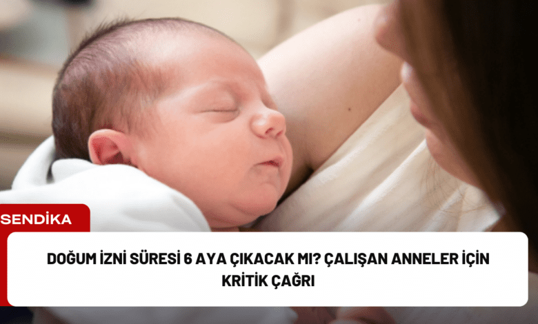 doğum i̇zni süresi 6 aya çıkacak mı? çalışan anneler i̇çin kritik çağrı