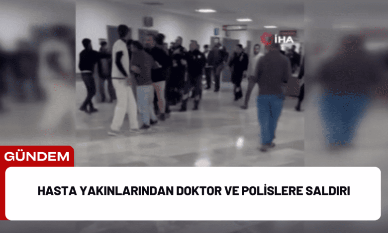 hasta yakınlarından doktor ve polislere saldırı