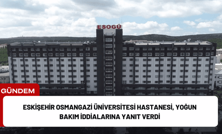 eskişehir osmangazi üniversitesi hastanesi, yoğun bakım i̇ddialarına yanıt verdi