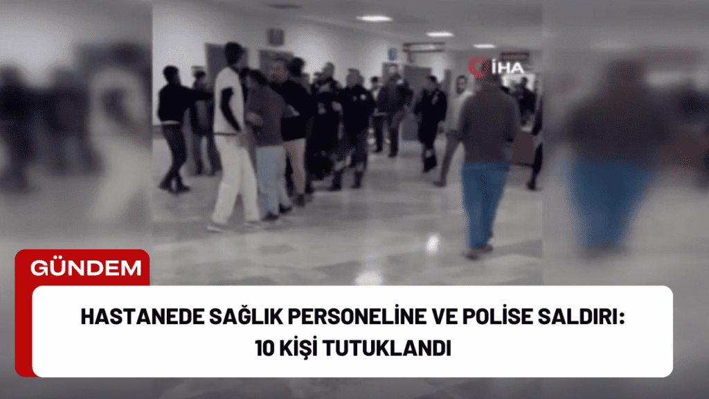 Hastanede Sağlık Personeline ve Polise Saldırı: 10 Kişi Tutuklandı