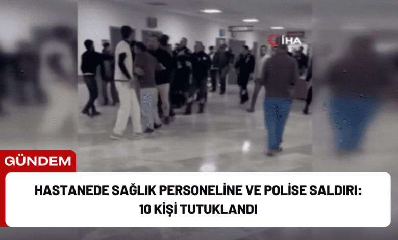 hastanede sağlık personeline ve polise saldırı: 10 kişi tutuklandı