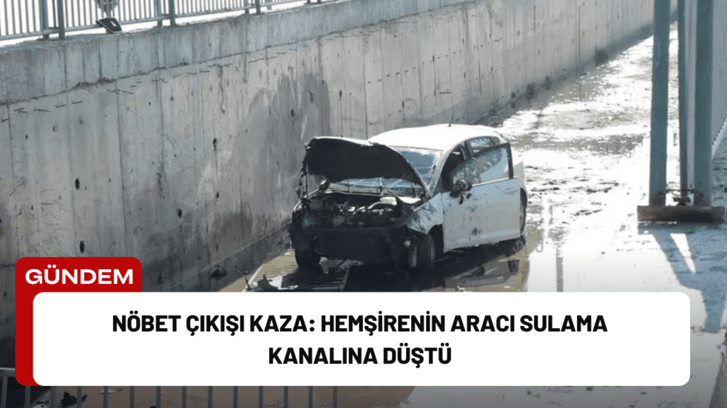 Nöbet Çıkışı Kaza: Hemşirenin Aracı Sulama Kanalına Düştü