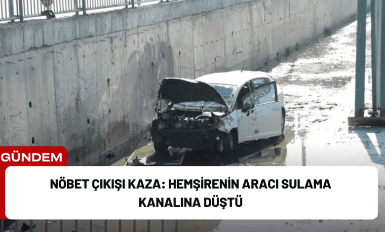 nöbet çıkışı kaza: hemşirenin aracı sulama kanalına düştü