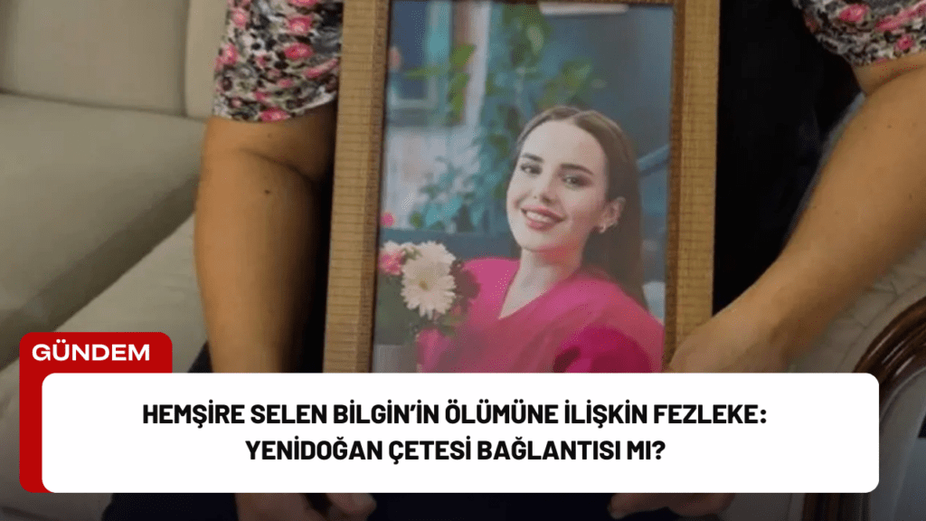 Hemşire Selen Bilgin’in Ölümüne İlişkin Fezleke: Yenidoğan Çetesi Bağlantısı mı?