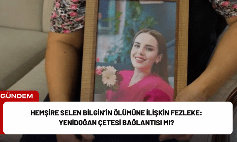 hemşire selen bilgin’in ölümüne i̇lişkin fezleke: yenidoğan çetesi bağlantısı mı?