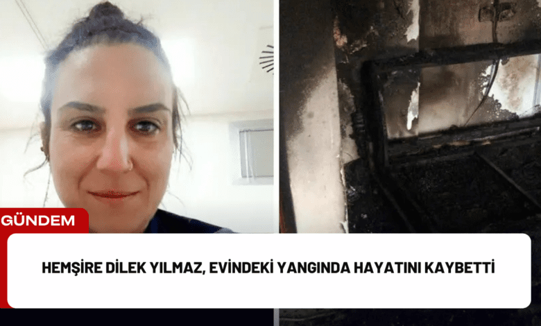 hemşire dilek yılmaz, evindeki yangında hayatını kaybetti