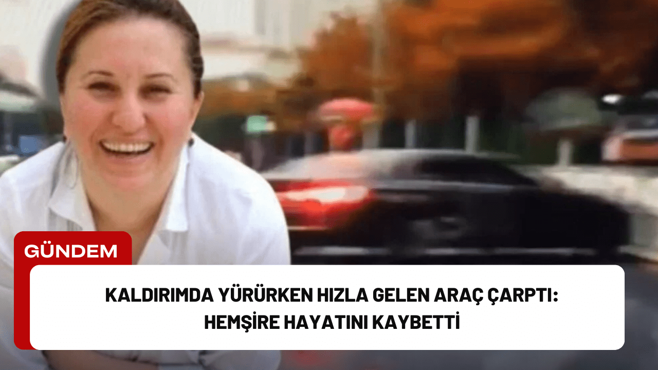 Kaldırımda Yürürken Hızla Gelen Araç Çarptı: Hemşire Hayatını Kaybetti