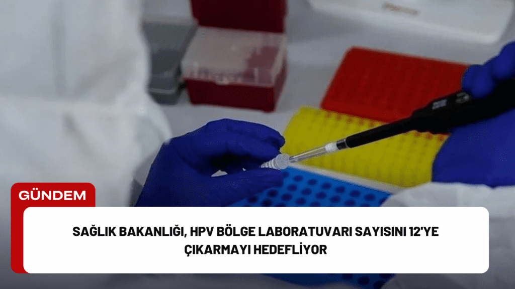 Sağlık Bakanlığı, HPV Bölge Laboratuvarı Sayısını 12'ye Çıkarmayı Hedefliyor