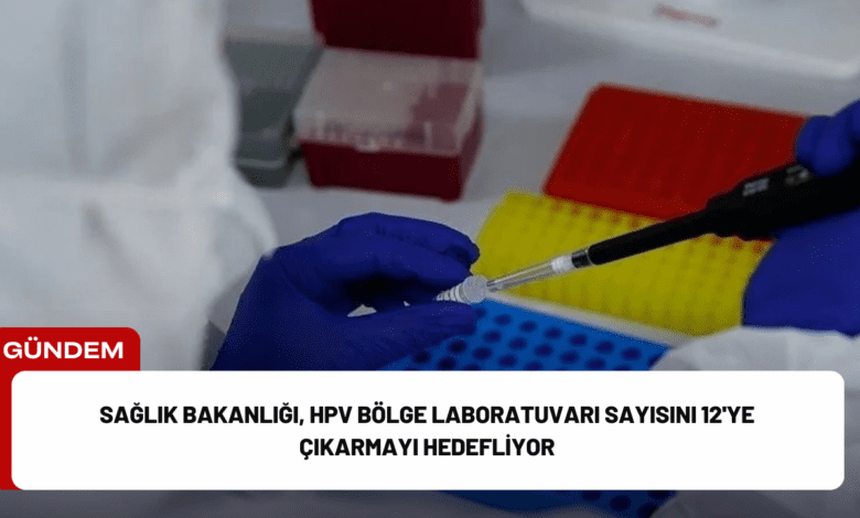 sağlık bakanlığı, hpv bölge laboratuvarı sayısını 12'ye çıkarmayı hedefliyor