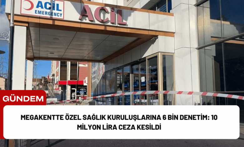 megakentte özel sağlık kuruluşlarına 6 bin denetim: 10 milyon lira ceza kesildi