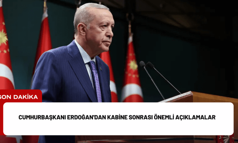 cumhurbaşkanı erdoğan'dan kabine sonrası önemli açıklamalar