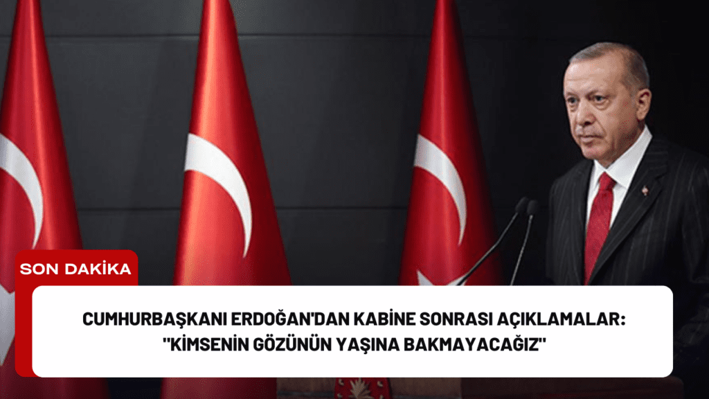 Cumhurbaşkanı Erdoğan'dan Kabine Sonrası Açıklamalar: "Kimsenin Gözünün Yaşına Bakmayacağız"