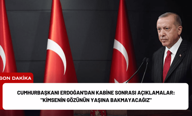 cumhurbaşkanı erdoğan'dan kabine sonrası açıklamalar: "kimsenin gözünün yaşına bakmayacağız"