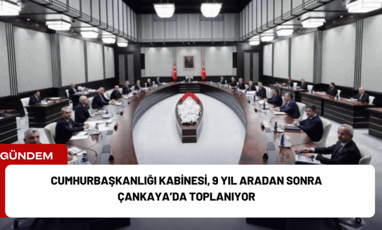 cumhurbaşkanlığı kabinesi, 9 yıl aradan sonra çankaya’da toplanıyor