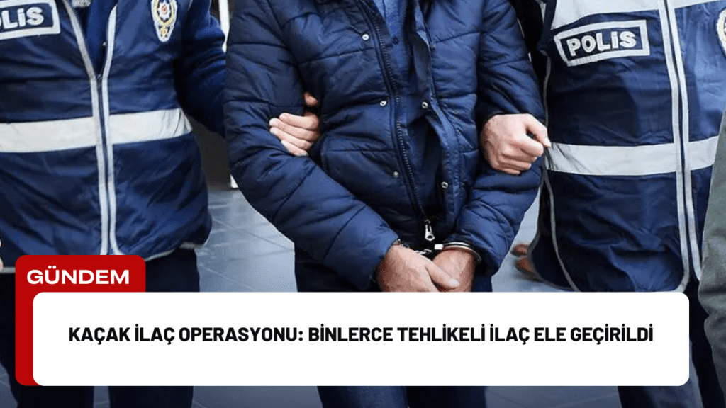 Kaçak İlaç Operasyonu: Binlerce Tehlikeli İlaç Ele Geçirildi