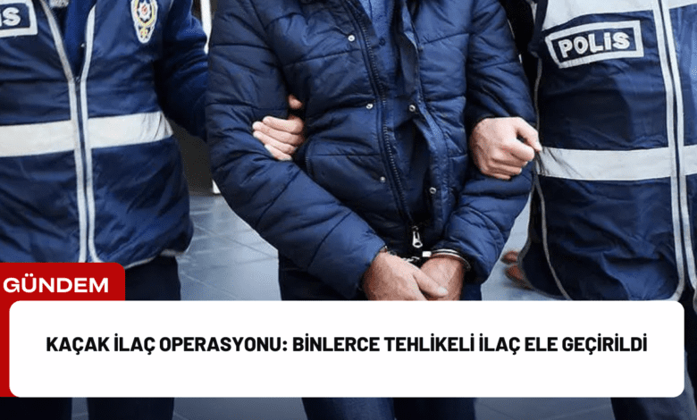 kaçak i̇laç operasyonu: binlerce tehlikeli i̇laç ele geçirildi