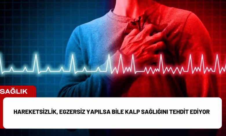 hareketsizlik, egzersiz yapılsa bile kalp sağlığını tehdit ediyor