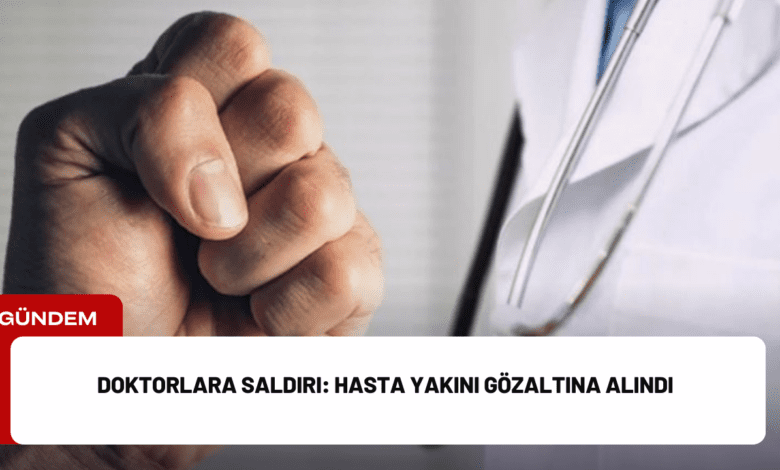 doktorlara saldırı: hasta yakını gözaltına alındı