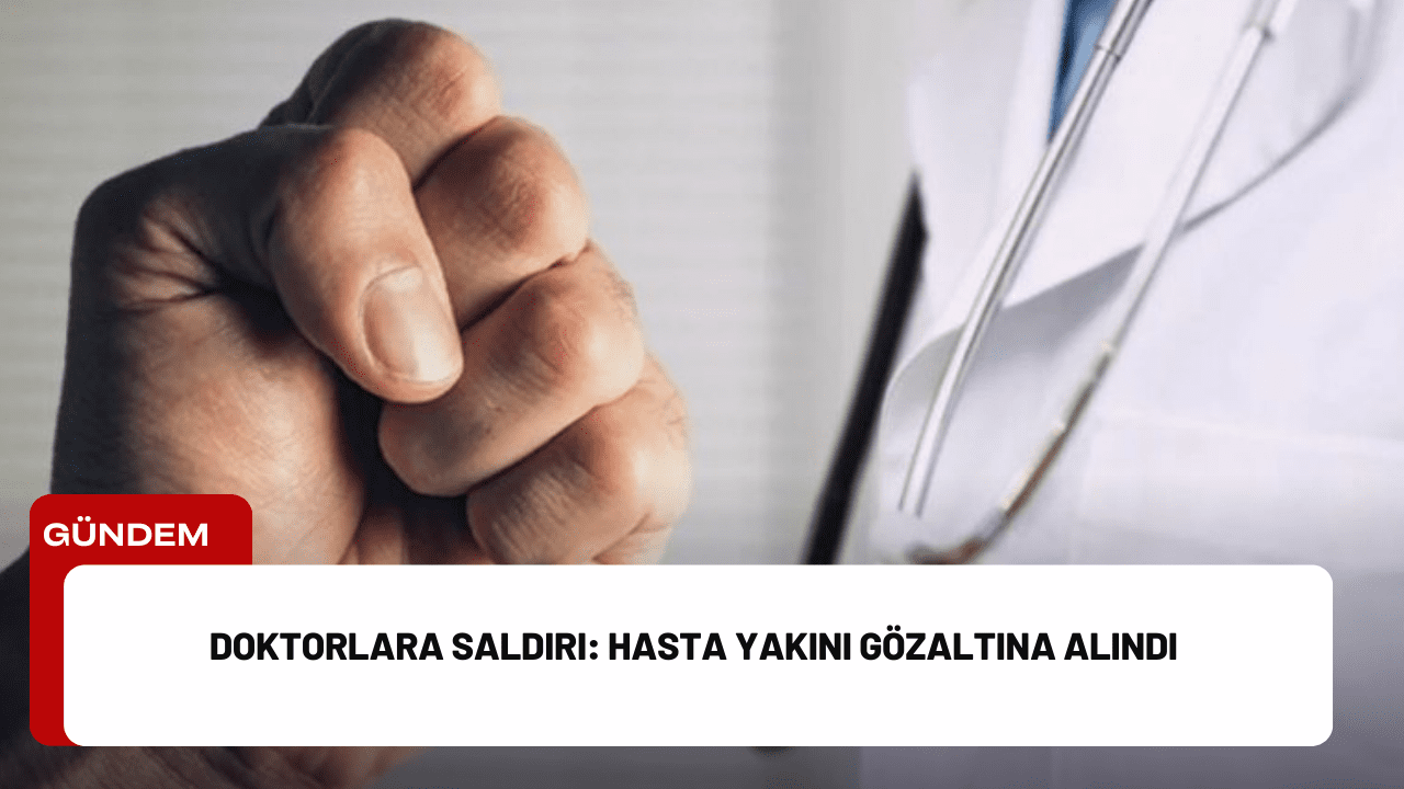 Doktorlara Saldırı: Hasta Yakını Gözaltına Alındı