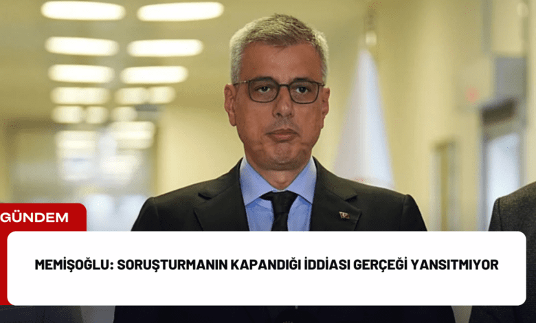 memişoğlu: soruşturmanın kapandığı i̇ddiası gerçeği yansıtmıyor