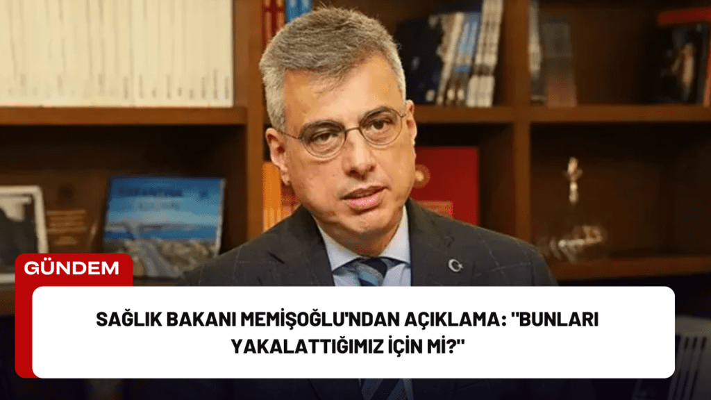 Sağlık Bakanı Memişoğlu'ndan Açıklama: "Bunları Yakalattığımız İçin mi?"