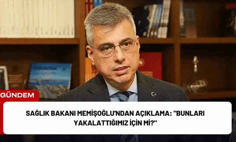 sağlık bakanı memişoğlu'ndan açıklama: "bunları yakalattığımız i̇çin mi?"