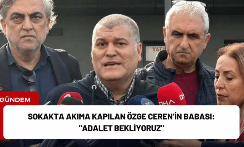 sokakta akıma kapılan özge ceren’in babası: "adalet bekliyoruz"