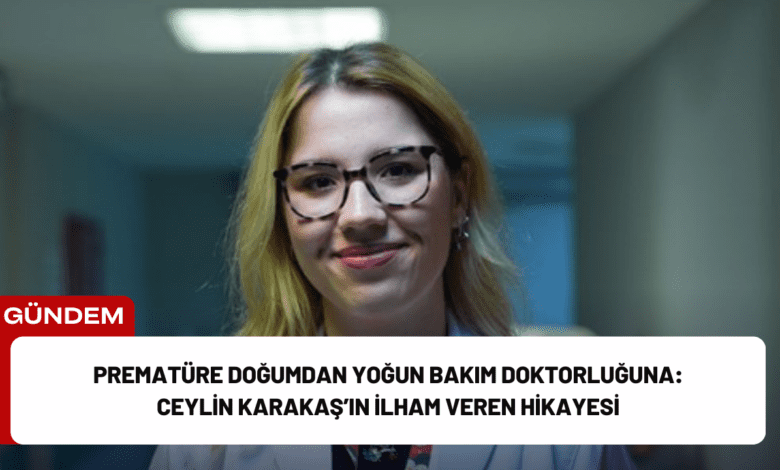 prematüre doğumdan yoğun bakım doktorluğuna: ceylin karakaş’ın i̇lham veren hikayesi