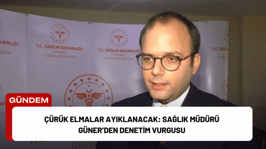 Çürük Elmalar Ayıklanacak: Sağlık Müdürü Güner’den Denetim Vurgusu