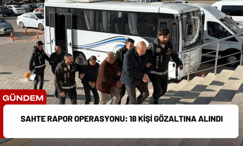 sahte rapor operasyonu: 18 kişi gözaltına alındı