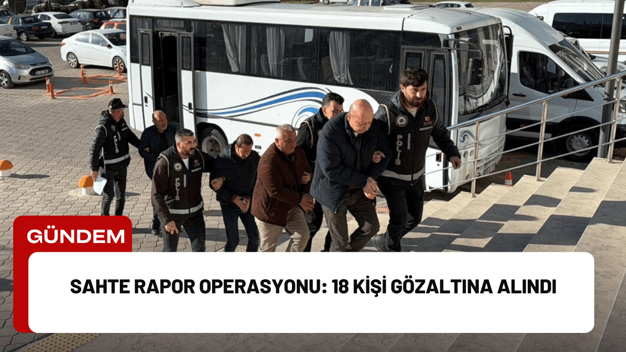 Sahte Rapor Operasyonu: 18 Kişi Gözaltına Alındı