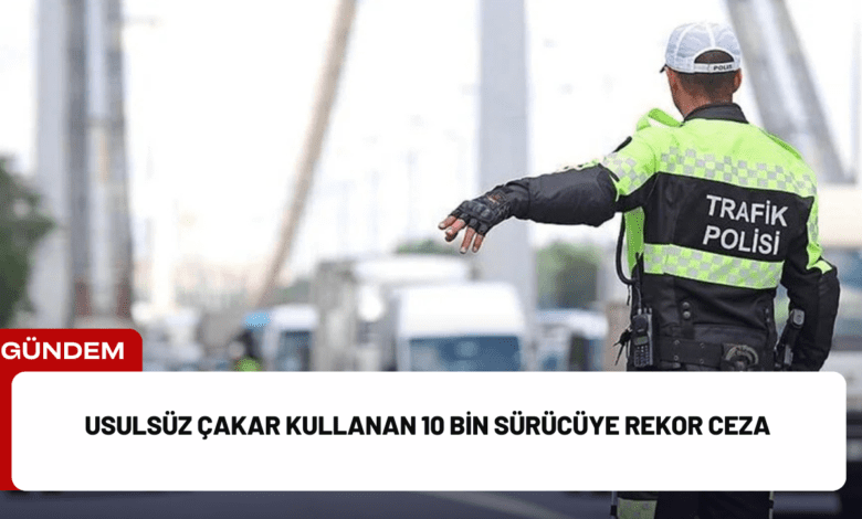 usulsüz çakar kullanan 10 bin sürücüye rekor ceza