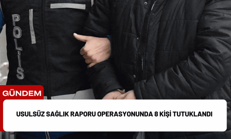 usulsüz sağlık raporu operasyonunda 8 kişi tutuklandı