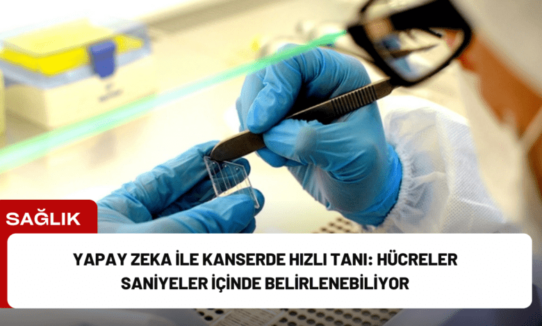 yapay zeka ile kanserde hızlı tanı: hücreler saniyeler i̇çinde belirlenebiliyor