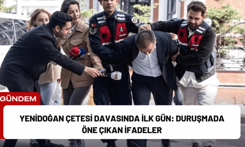 yenidoğan çetesi davasında i̇lk gün: duruşmada öne çıkan i̇fadeler