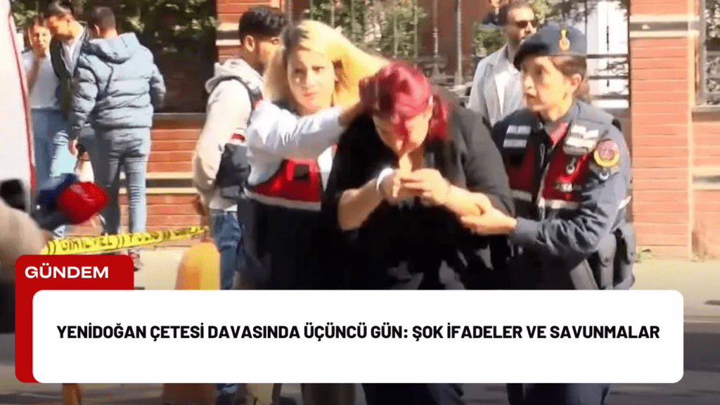 Yenidoğan Çetesi Davasında Üçüncü Gün: Şok İfadeler ve Savunmalar