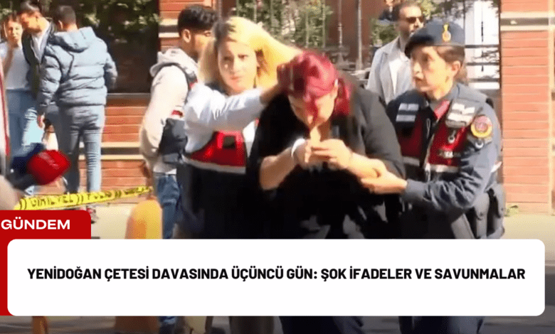 yenidoğan çetesi davasında üçüncü gün: şok i̇fadeler ve savunmalar