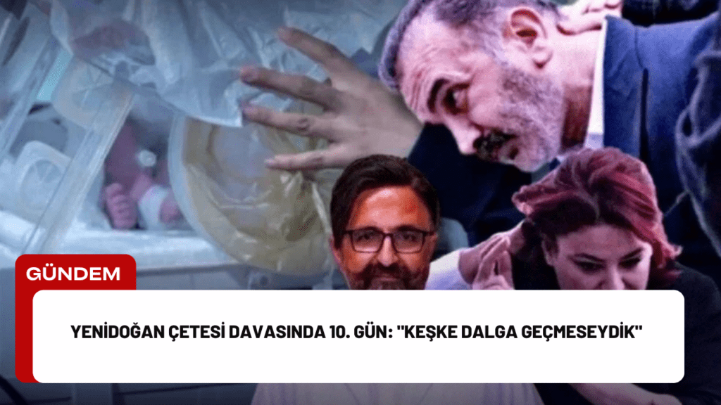 Yenidoğan Çetesi Davasında 10. Gün: "Keşke Dalga Geçmeseydik"