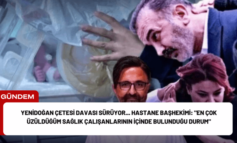 yenidoğan çetesi davası sürüyor... hastane başhekimi: "en çok üzüldüğüm sağlık çalışanlarının i̇çinde bulunduğu durum"